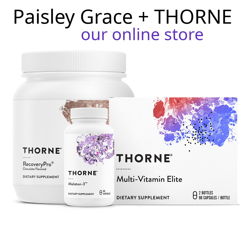 Text in graphic: Paisley Grace + THORNE Our Online Store. Below that: Several white product containers. Two are plastic tubs, a large and small the other is a box. The large tub has this text: Thorne Recovery PPro Chocalet Flavored Dietary supplement. The small plastic container has this text: Thorne Melaton-3 Dietary Supplement. The box has this text: Thorne Multi-Vitamin Elite Dietary Supplement 2 bottles 90 capsules/bottle 